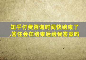 知乎付费咨询时间快结束了,答住会在结束后给我答案吗