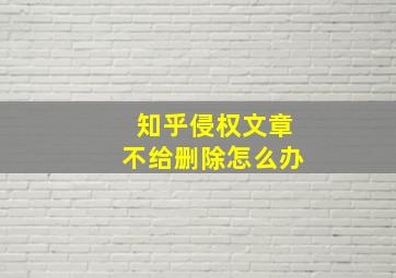 知乎侵权文章不给删除怎么办