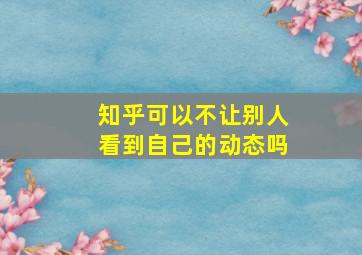 知乎可以不让别人看到自己的动态吗