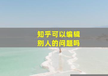 知乎可以编辑别人的问题吗