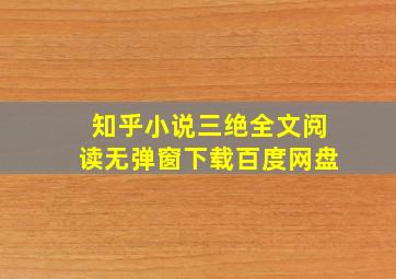 知乎小说三绝全文阅读无弹窗下载百度网盘