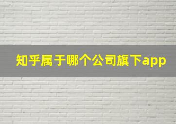 知乎属于哪个公司旗下app