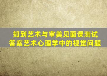 知到艺术与审美见面课测试答案艺术心理学中的视觉问题