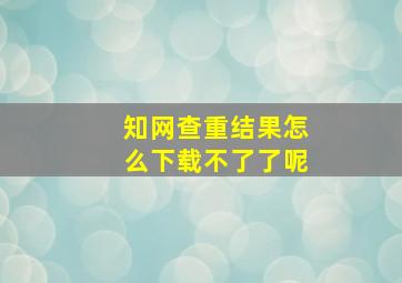 知网查重结果怎么下载不了了呢