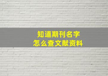 知道期刊名字怎么查文献资料