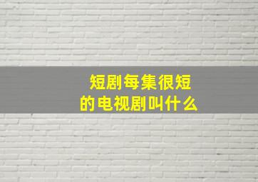 短剧每集很短的电视剧叫什么