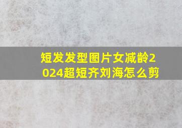 短发发型图片女减龄2024超短齐刘海怎么剪