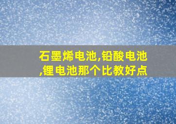 石墨烯电池,铅酸电池,锂电池那个比教好点