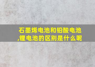 石墨烯电池和铅酸电池,锂电池的区别是什么呢