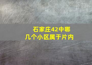 石家庄42中哪几个小区属于片内