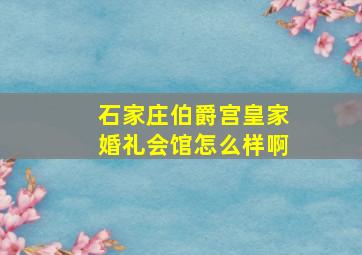 石家庄伯爵宫皇家婚礼会馆怎么样啊