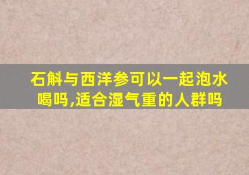 石斛与西洋参可以一起泡水喝吗,适合湿气重的人群吗