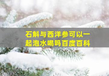 石斛与西洋参可以一起泡水喝吗百度百科