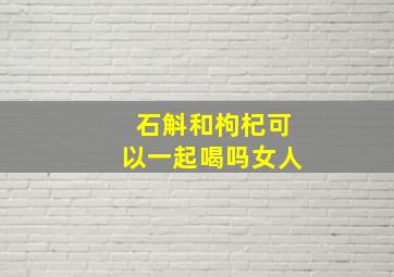 石斛和枸杞可以一起喝吗女人