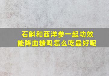 石斛和西洋参一起功效能降血糖吗怎么吃最好呢