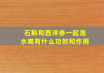 石斛和西洋参一起泡水喝有什么功效和作用