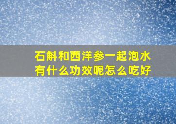 石斛和西洋参一起泡水有什么功效呢怎么吃好