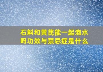 石斛和黄芪能一起泡水吗功效与禁忌症是什么