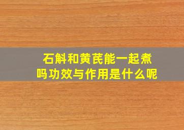 石斛和黄芪能一起煮吗功效与作用是什么呢