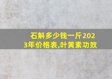 石斛多少钱一斤2023年价格表,叶黄素功效