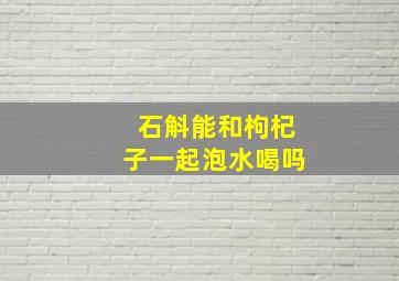 石斛能和枸杞子一起泡水喝吗