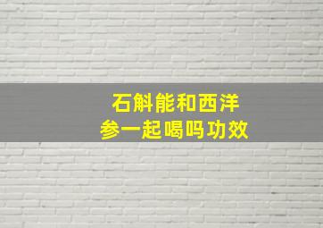 石斛能和西洋参一起喝吗功效