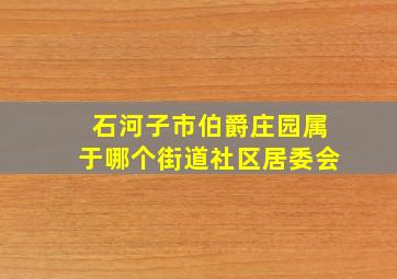 石河子市伯爵庄园属于哪个街道社区居委会