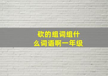 砍的组词组什么词语啊一年级