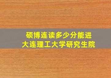 硕博连读多少分能进大连理工大学研究生院