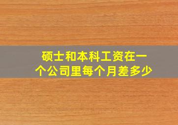 硕士和本科工资在一个公司里每个月差多少