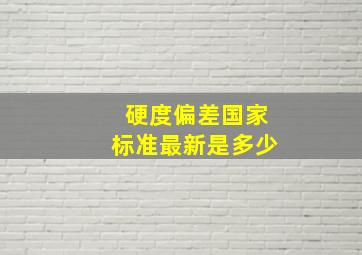 硬度偏差国家标准最新是多少