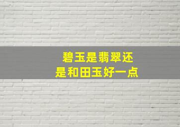 碧玉是翡翠还是和田玉好一点