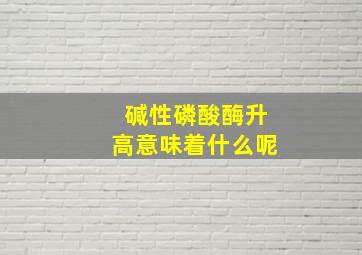 碱性磷酸酶升高意味着什么呢