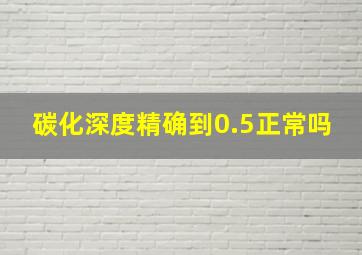 碳化深度精确到0.5正常吗