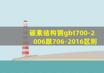 碳素结构钢gbt700-2006跟706-2016区别