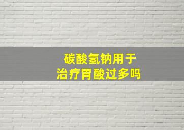 碳酸氢钠用于治疗胃酸过多吗