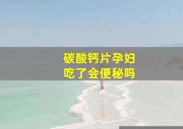 碳酸钙片孕妇吃了会便秘吗