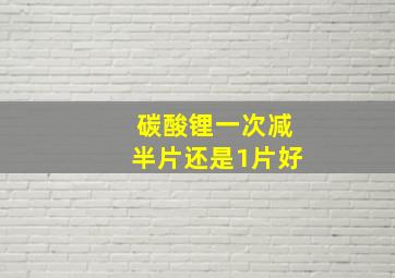 碳酸锂一次减半片还是1片好