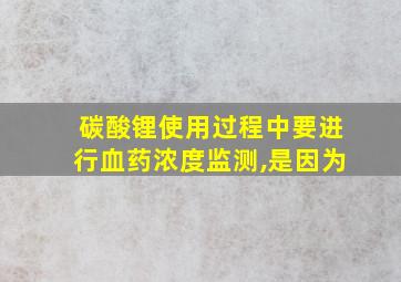 碳酸锂使用过程中要进行血药浓度监测,是因为