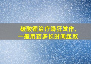 碳酸锂治疗躁狂发作,一般用药多长时间起效