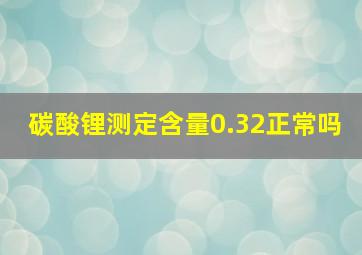 碳酸锂测定含量0.32正常吗