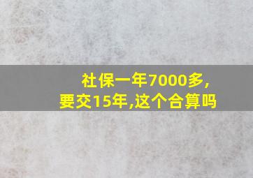 社保一年7000多,要交15年,这个合算吗