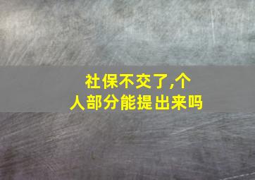 社保不交了,个人部分能提出来吗