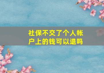 社保不交了个人帐户上的钱可以退吗