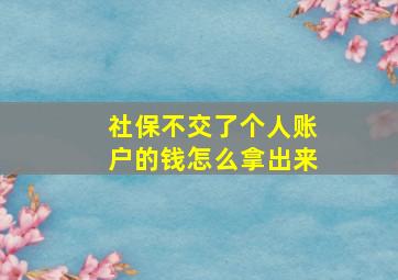 社保不交了个人账户的钱怎么拿出来