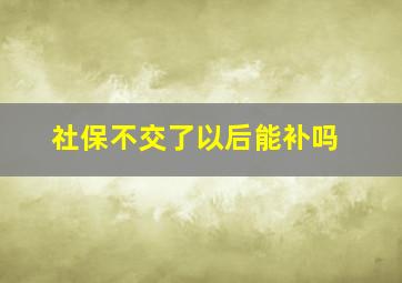 社保不交了以后能补吗