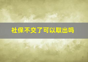 社保不交了可以取出吗