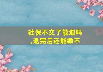 社保不交了能退吗,退完后还能缴不