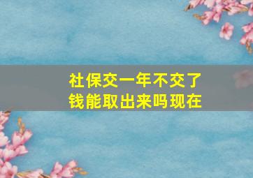 社保交一年不交了钱能取出来吗现在