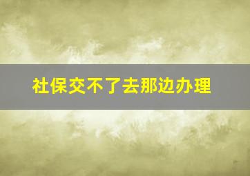 社保交不了去那边办理